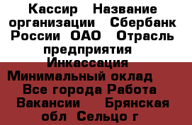 Кассир › Название организации ­ Сбербанк России, ОАО › Отрасль предприятия ­ Инкассация › Минимальный оклад ­ 1 - Все города Работа » Вакансии   . Брянская обл.,Сельцо г.